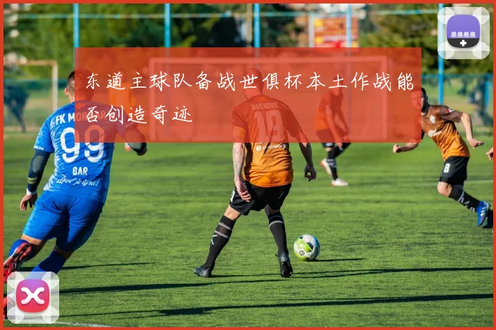 东道主球队备战世俱杯本土作战能否创造奇迹
