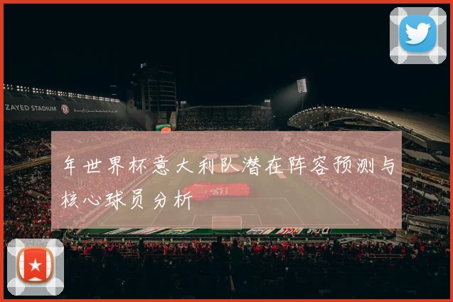 年世界杯意大利队潜在阵容预测与核心球员分析