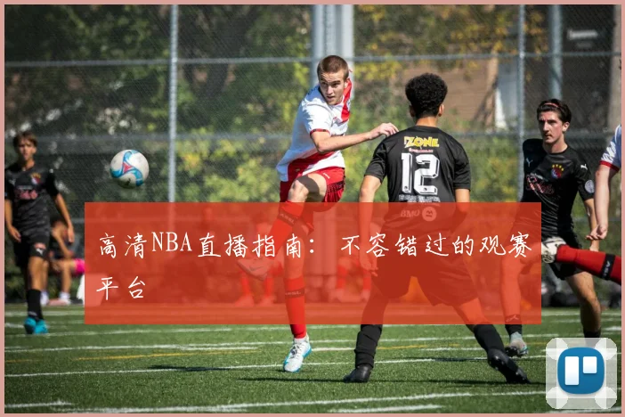 高清NBA直播指南：不容错过的观赛平台