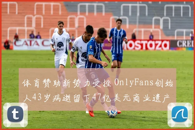 体育赞助新势力受挫 OnlyFans创始人43岁病逝留下47亿美元商业遗产