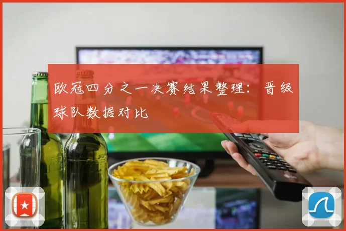 欧冠四分之一决赛结果整理：晋级球队数据对比
