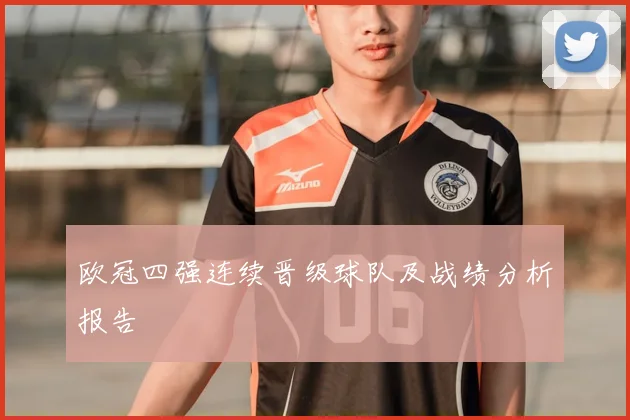 欧冠四强连续晋级球队及战绩分析报告
