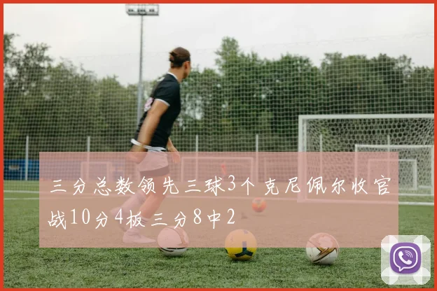 三分总数领先三球3个克尼佩尔收官战10分4板三分8中2