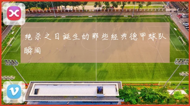 绝杀之日诞生的那些经典德甲球队瞬间