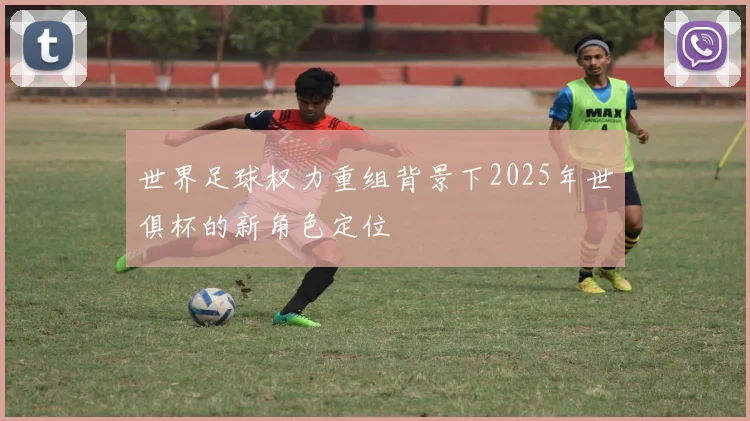 世界足球权力重组背景下2025年世俱杯的新角色定位
