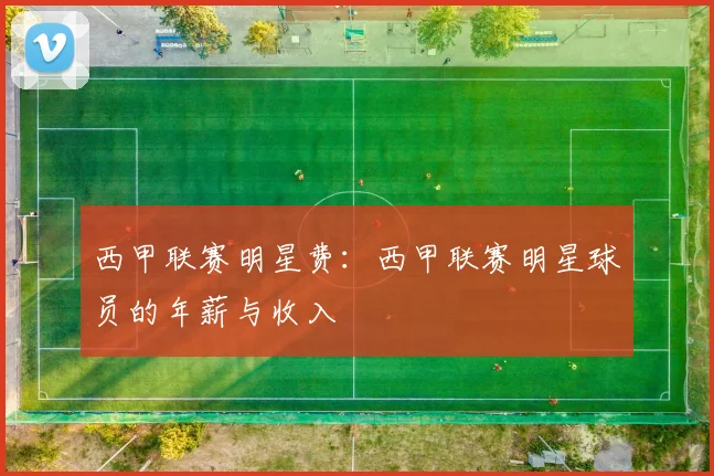 西甲联赛明星费：西甲联赛明星球员的年薪与收入