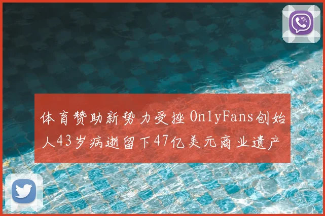 体育赞助新势力受挫 OnlyFans创始人43岁病逝留下47亿美元商业遗产