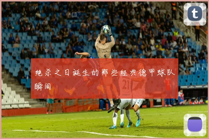 绝杀之日诞生的那些经典德甲球队瞬间