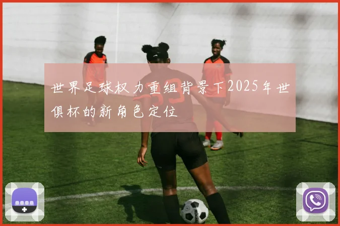 世界足球权力重组背景下2025年世俱杯的新角色定位