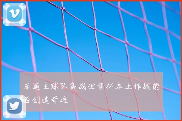 东道主球队备战世俱杯本土作战能否创造奇迹